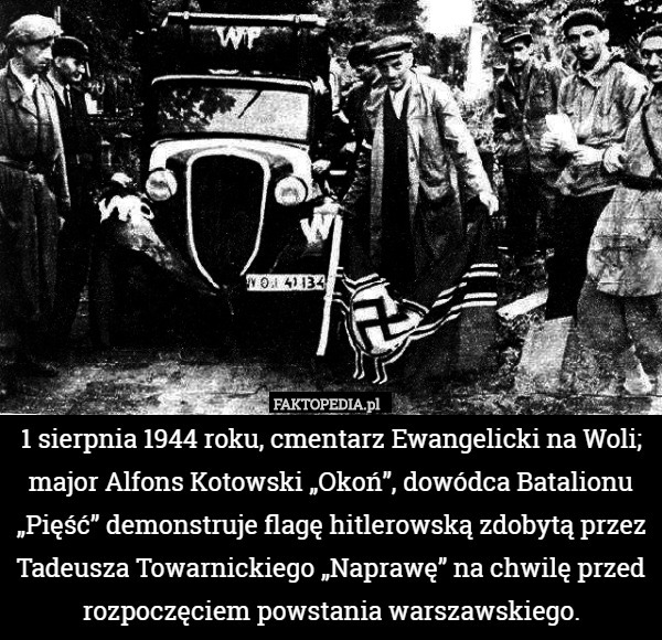 1 sierpnia 1944 roku, cmentarz Ewangelicki na Woli;
major Alfons Kotowski „Okoń”, dowódca Batalionu „Pięść” demonstruje flagę hitlerowską zdobytą przez Tadeusza Towarnickiego „Naprawę” na chwilę przed rozpoczęciem powstania warszawskiego. 