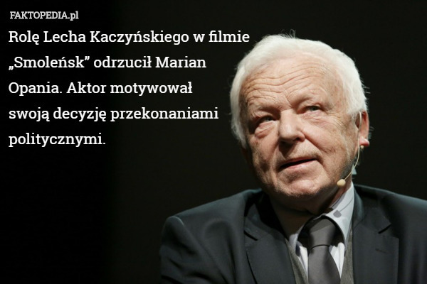 Rolę Lecha Kaczyńskiego w filmie 
„Smoleńsk” odrzucił Marian 
Opania. Aktor motywował 
swoją decyzję przekonaniami 
politycznymi. 