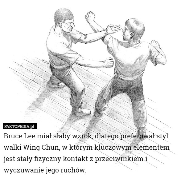 Bruce Lee miał słaby wzrok, dlatego preferował styl walki Wing Chun, w którym kluczowym elementem jest stały fizyczny kontakt z przeciwnikiem i wyczuwanie jego ruchów. 