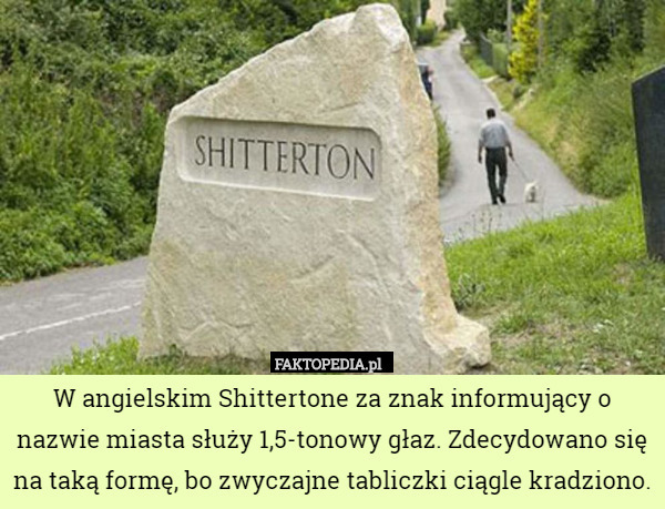 W angielskim Shittertone za znak informujący o nazwie miasta służy 1,5-tonowy głaz. Zdecydowano się na taką formę, bo zwyczajne tabliczki ciągle kradziono. 