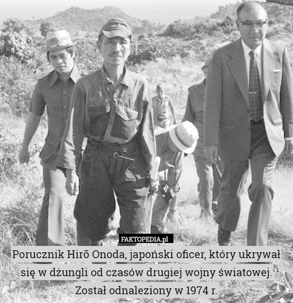 Porucznik Hirō Onoda, japoński oficer, który ukrywał się w dżungli od czasów drugiej wojny światowej. Został odnaleziony w 1974 r. 