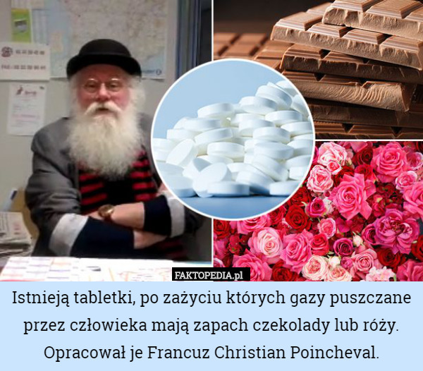 Istnieją tabletki, po zażyciu których gazy puszczane przez człowieka mają zapach czekolady lub róży. Opracował je Francuz Christian Poincheval. 