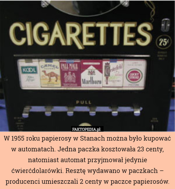W 1955 roku papierosy w Stanach można było kupować w automatach. Jedna paczka kosztowała 23 centy, natomiast automat przyjmował jedynie ćwierćdolarówki. Resztę wydawano w paczkach – producenci umieszczali 2 centy w paczce papierosów. 