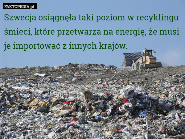 Szwecja osiągnęła taki poziom w recyklingu śmieci, które przetwarza na energię, że musi je importować z innych krajów. 