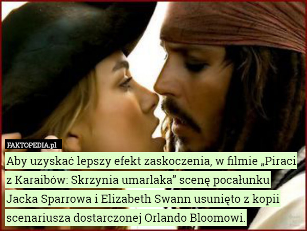 Aby uzyskać lepszy efekt zaskoczenia, w filmie „Piraci z Karaibów: Skrzynia umarlaka” scenę pocałunku Jacka Sparrowa i Elizabeth Swann usunięto z kopii scenariusza dostarczonej Orlando Bloomowi. 