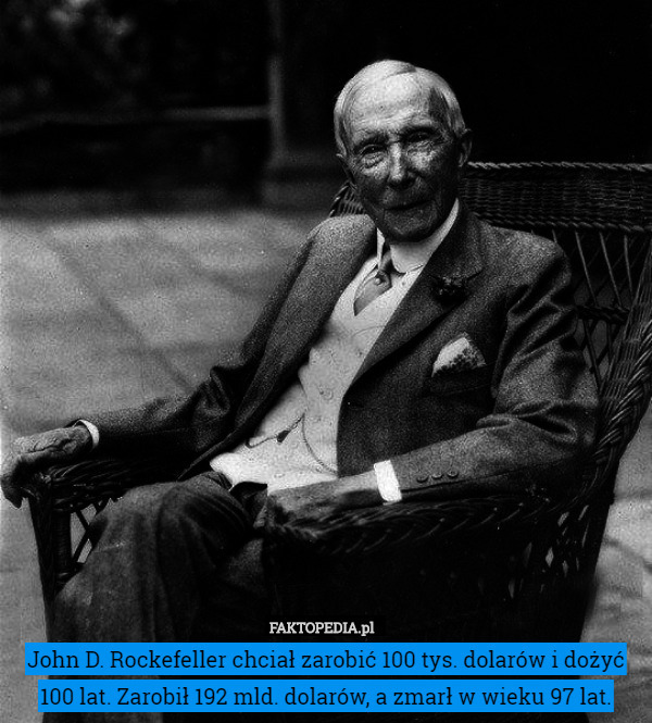 John D. Rockefeller chciał zarobić 100 tys. dolarów i dożyć 100 lat. Zarobił 192 mld. dolarów, a zmarł w wieku 97 lat. 