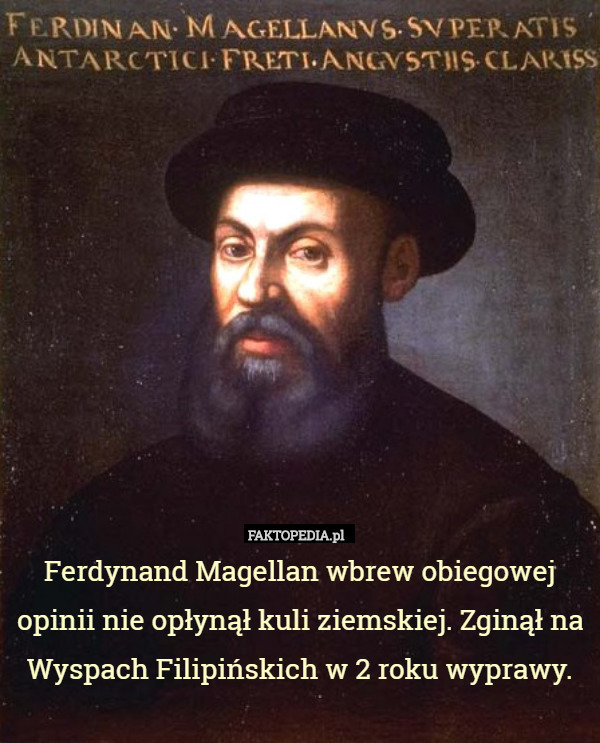 Ferdynand Magellan wbrew obiegowej opinii nie opłynął kuli ziemskiej. Zginął na Wyspach Filipińskich w 2 roku wyprawy. 