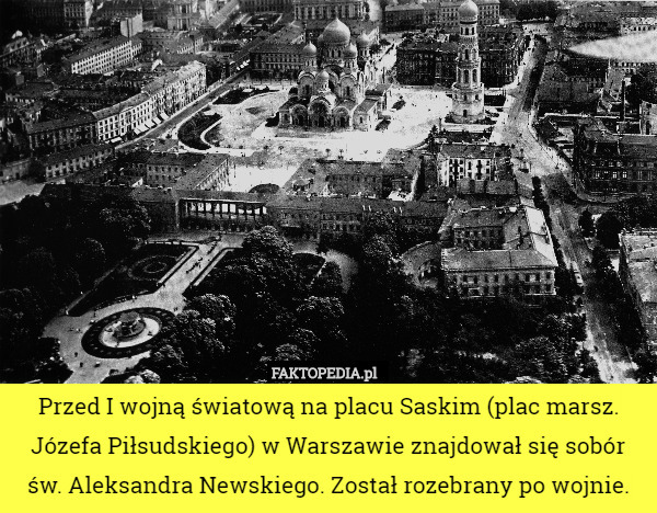 Przed I wojną światową na placu Saskim (plac marsz. Józefa Piłsudskiego) w Warszawie znajdował się sobór św. Aleksandra Newskiego. Został rozebrany po wojnie. 