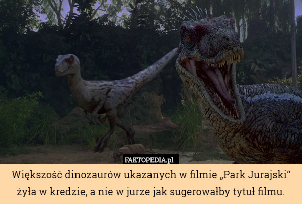 Większość dinozaurów ukazanych w filmie „Park Jurajski“ żyła w kredzie, a nie w jurze jak sugerowałby tytuł filmu. 