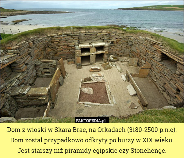 Dom z wioski w Skara Brae, na Orkadach (3180-2500 p.n.e). Dom został przypadkowo odkryty po burzy w XIX wieku. Jest starszy niż piramidy egipskie czy Stonehenge. 