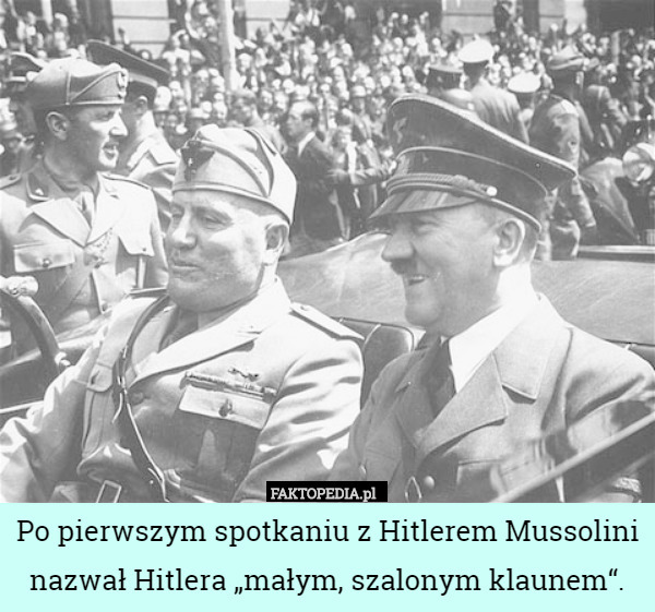 Po pierwszym spotkaniu z Hitlerem Mussolini nazwał Hitlera „małym, szalonym klaunem“. 