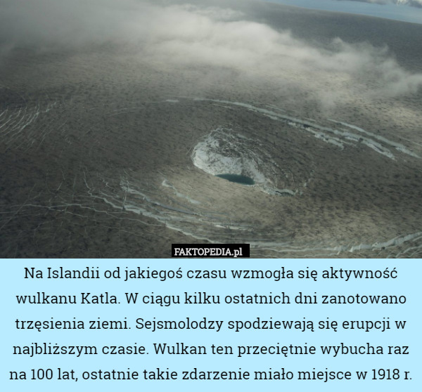 Na Islandii od jakiegoś czasu wzmogła się aktywność wulkanu Katla. W ciągu kilku ostatnich dni zanotowano trzęsienia ziemi. Sejsmolodzy spodziewają się erupcji w najbliższym czasie. Wulkan ten przeciętnie wybucha raz na 100 lat, ostatnie takie zdarzenie miało miejsce w 1918 r. 
