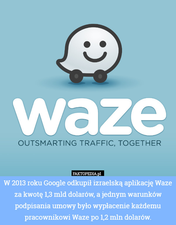 W 2013 roku Google odkupił izraelską aplikację Waze za kwotę 1,3 mld dolarów, a jednym warunków podpisania umowy było wypłacenie każdemu pracownikowi Waze po 1,2 mln dolarów. 