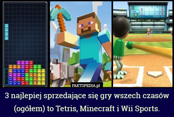 3 najlepiej sprzedające się gry wszech czasów (ogółem) to Tetris, Minecraft i Wii Sports. 