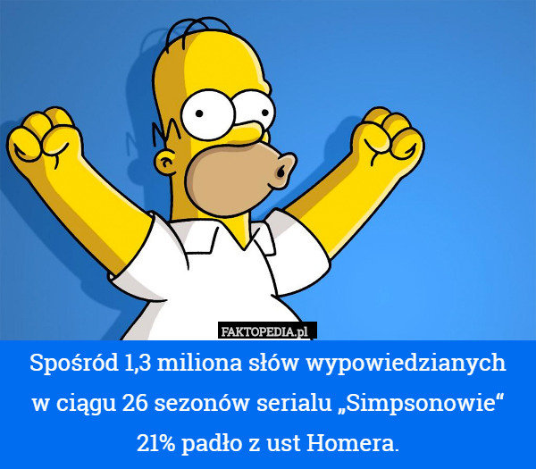 Spośród 1,3 miliona słów wypowiedzianych
w ciągu 26 sezonów serialu „Simpsonowie“
21% padło z ust Homera. 