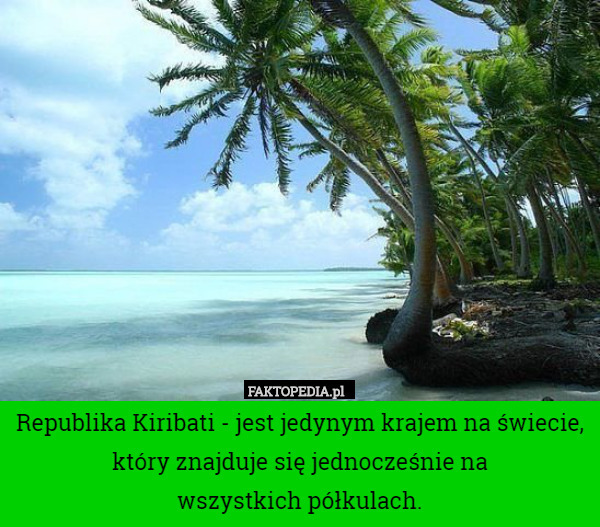 Republika Kiribati - jest jedynym krajem na świecie, który znajduje się jednocześnie na
wszystkich półkulach. 