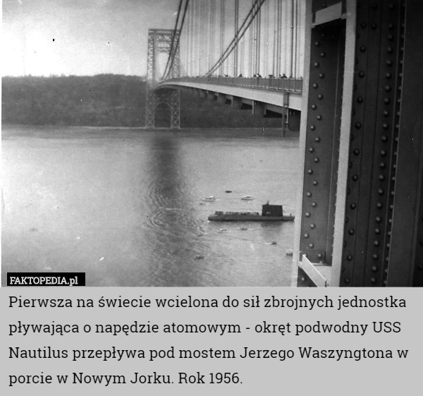 Pierwsza na świecie wcielona do sił zbrojnych jednostka pływająca o napędzie atomowym - okręt podwodny USS Nautilus przepływa pod mostem Jerzego Waszyngtona w porcie w Nowym Jorku. Rok 1956. 