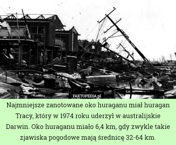 Najmniejsze zanotowane oko huraganu miał huragan Tracy, który w 1974 roku uderzył w australijskie Darwin. Oko huraganu miało 6,4 km, gdy zwykle takie zjawiska pogodowe mają średnicę 32-64 km. 
