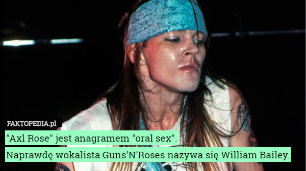 "Axl Rose" jest anagramem "oral sex".
Naprawdę wokalista Guns'N'Roses nazywa się William Bailey. 