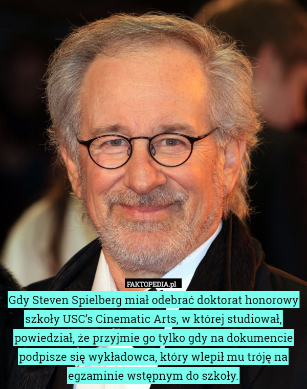 Gdy Steven Spielberg miał odebrać doktorat honorowy szkoły USC’s Cinematic Arts, w której studiował, powiedział, że przyjmie go tylko gdy na dokumencie podpisze się wykładowca, który wlepił mu tróję na egzaminie wstępnym do szkoły. 