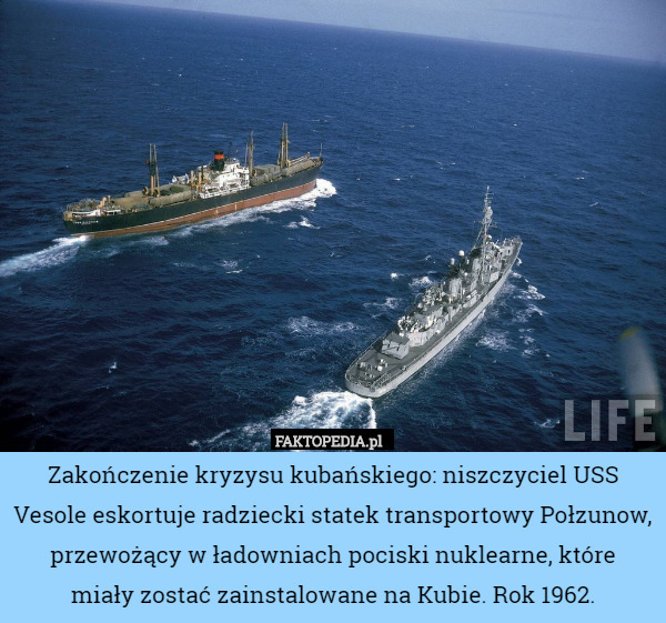Zakończenie kryzysu kubańskiego: niszczyciel USS Vesole eskortuje radziecki statek transportowy Połzunow, przewożący w ładowniach pociski nuklearne, które
 miały zostać zainstalowane na Kubie. Rok 1962. 