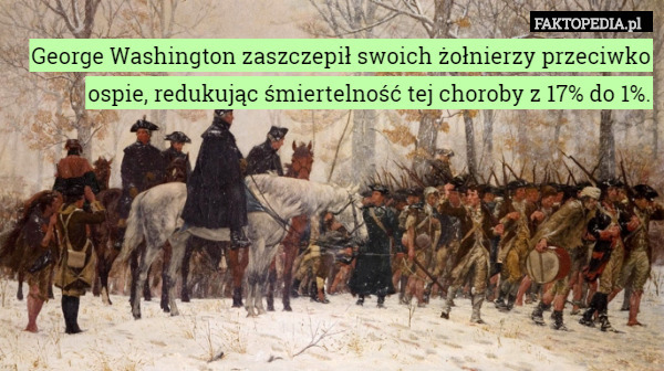 George Washington zaszczepił swoich żołnierzy przeciwko ospie, redukując śmiertelność tej choroby z 17% do 1%. 