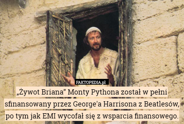 „Żywot Briana” Monty Pythona został w pełni sfinansowany przez George'a Harrisona z Beatlesów, po tym jak EMI wycofał się z wsparcia finansowego. 