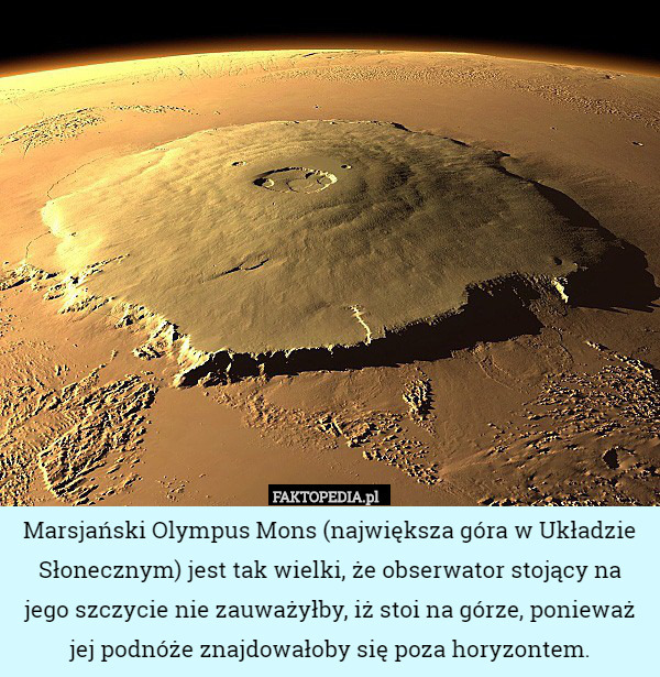 Marsjański Olympus Mons (największa góra w Układzie Słonecznym) jest tak wielki, że obserwator stojący na jego szczycie nie zauważyłby, iż stoi na górze, ponieważ jej podnóże znajdowałoby się poza horyzontem. 
