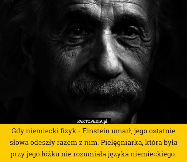 Gdy niemiecki fizyk - Einstein umarł, jego ostatnie słowa odeszły razem z nim. Pielęgniarka, która była przy jego łóżku nie rozumiała języka niemieckiego. 