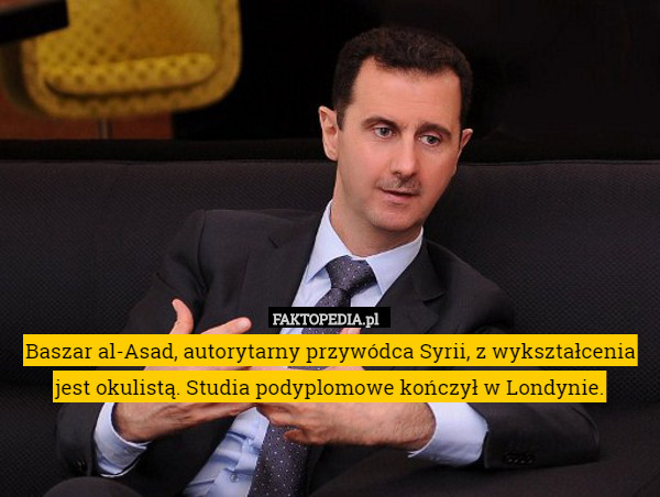 Baszar al-Asad, autorytarny przywódca Syrii, z wykształcenia jest okulistą. Studia podyplomowe kończył w Londynie. 