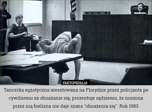 Tancerka egzotyczna aresztowana na Florydzie przez policjanta po cywilnemu za obnażanie się, prezentuje sędziemu, że noszona przez nią bielizna nie daje szans "obnażenia się". Rok 1983. 