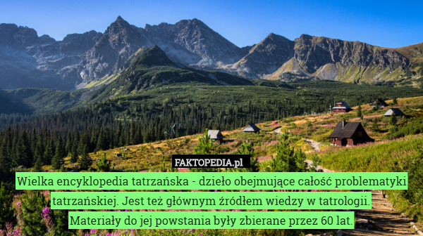 Wielka encyklopedia tatrzańska - dzieło obejmujące całość problematyki tatrzańskiej. Jest też głównym źródłem wiedzy w tatrologii.
Materiały do jej powstania były zbierane przez 60 lat. 