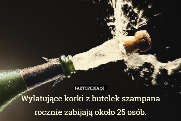 Wylatujące korki z butelek szampana
 rocznie zabijają około 25 osób. 
