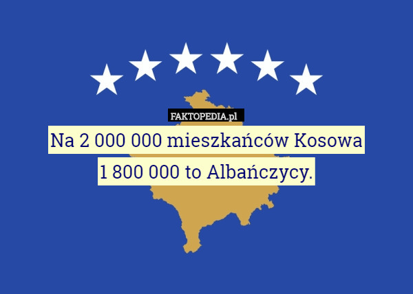 Na 2 000 000 mieszkańców Kosowa
 1 800 000 to Albańczycy. 