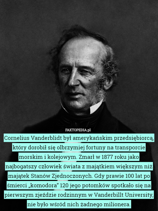 Cornelius Vanderblidt był amerykańskim przedsiębiorcą, który dorobił się olbrzymiej fortuny na transporcie morskim i kolejowym. Zmarł w 1877 roku jako najbogatszy człowiek świata z majątkiem większym niż majątek Stanów Zjednoczonych. Gdy prawie 100 lat po śmierci „komodora” 120 jego potomków spotkało się na pierwszym zjeździe rodzinnym w Vanderbillt University, nie było wśród nich żadnego milionera. 