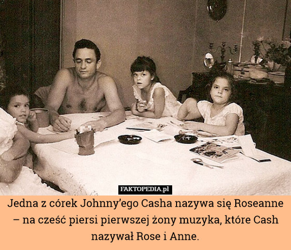 Jedna z córek Johnny’ego Casha nazywa się Roseanne – na cześć piersi pierwszej żony muzyka, które Cash nazywał Rose i Anne. 