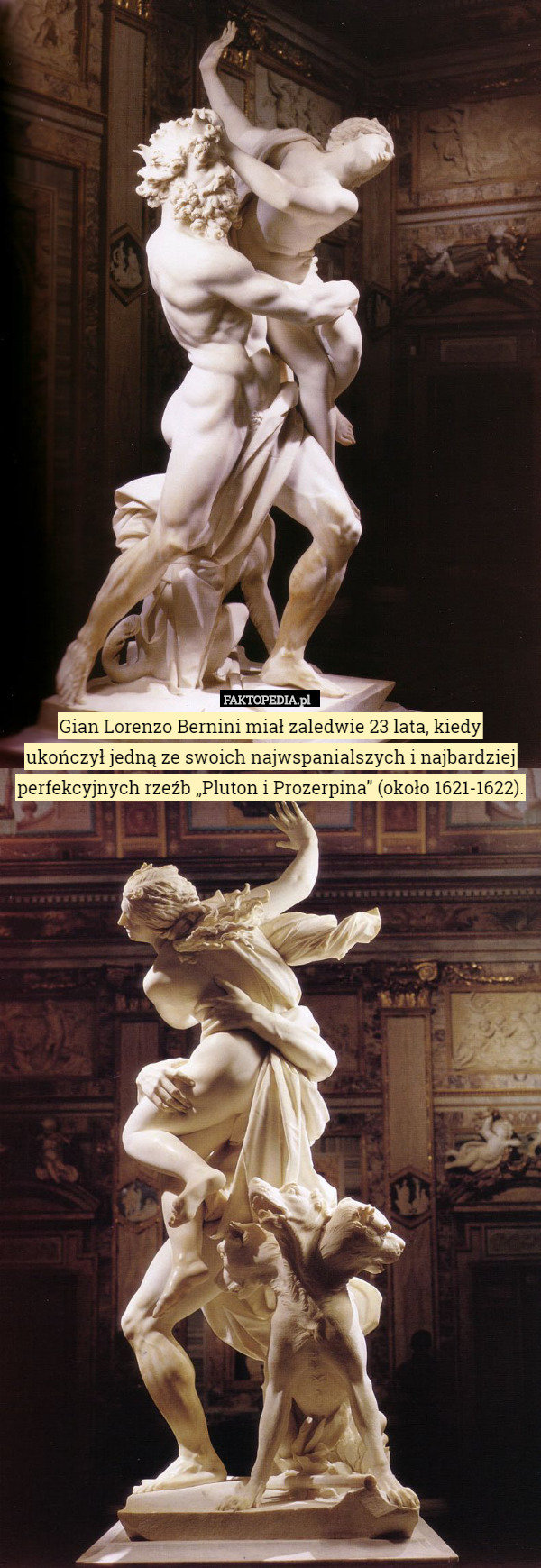 Gian Lorenzo Bernini miał zaledwie 23 lata, kiedy
 ukończył jedną ze swoich najwspanialszych i najbardziej perfekcyjnych rzeźb „Pluton i Prozerpina” (około 1621-1622). 