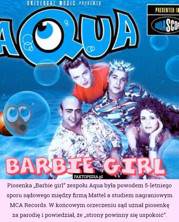 Piosenka „Barbie girl” zespołu Aqua była powodem 5-letniego sporu sądowego między firmą Mattel a studiem nagraniowym MCA Records. W końcowym orzeczeniu sąd uznał piosenkę
 za parodię i powiedział, że „strony powinny się uspokoić”. 