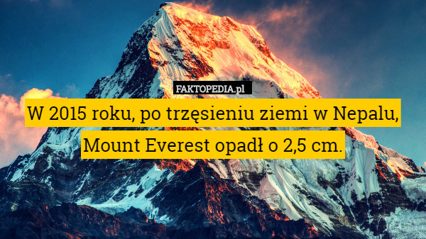 W 2015 roku, po trzęsieniu ziemi w Nepalu, Mount Everest opadł o 2,5 cm. 
