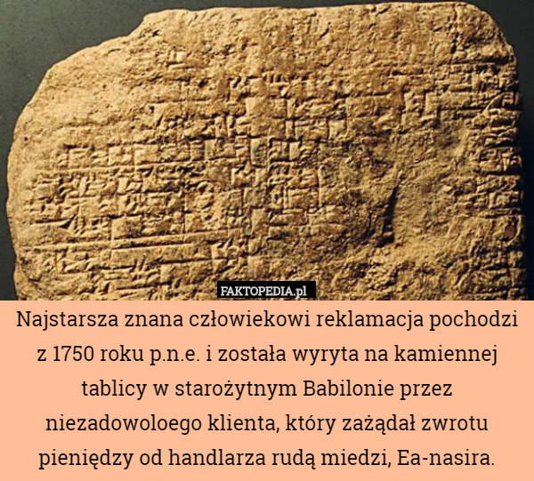 Najstarsza znana człowiekowi reklamacja pochodzi
z 1750 roku p.n.e. i została wyryta na kamiennej tablicy w starożytnym Babilonie przez niezadowoloego klienta, który zażądał zwrotu pieniędzy od handlarza rudą miedzi, Ea-nasira. 