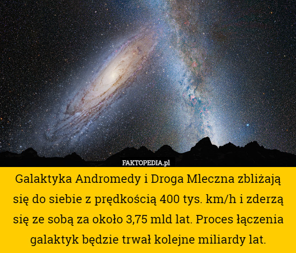 Galaktyka Andromedy i Droga Mleczna zbliżają się do siebie z prędkością 400 tys. km/h i zderzą się ze sobą za około 3,75 mld lat. Proces łączenia galaktyk będzie trwał kolejne miliardy lat. 
