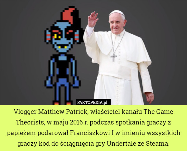 Vlogger Matthew Patrick, właściciel kanału The Game Theorists, w maju 2016 r. podczas spotkania graczy z papieżem podarował Franciszkowi I w imieniu wszystkich graczy kod do ściągnięcia gry Undertale ze Steama. 