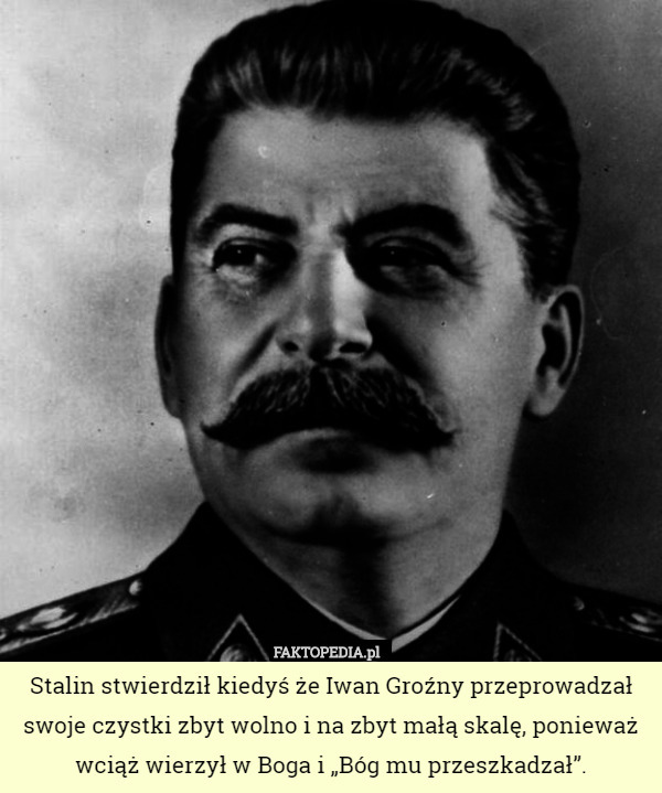 Stalin stwierdził kiedyś że Iwan Groźny przeprowadzał swoje czystki zbyt wolno i na zbyt małą skalę, ponieważ wciąż wierzył w Boga i „Bóg mu przeszkadzał”. 