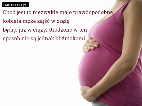 Choć jest to niezwykle mało prawdopodobne,
kobieta może zajść w ciążę
będąc już w ciąży. Urodzone w ten
sposób nie są jednak bliźniakami. 
