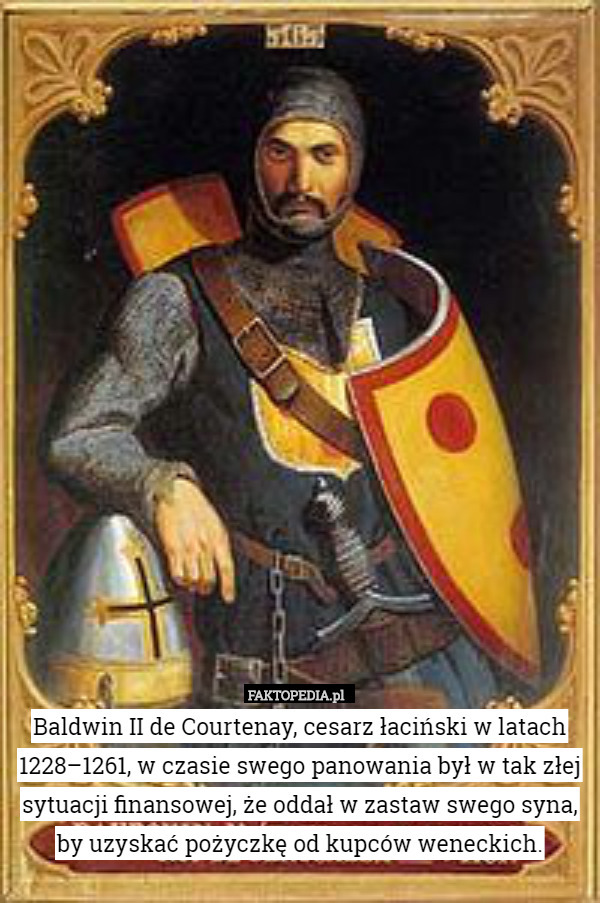 Baldwin II de Courtenay, cesarz łaciński w latach 1228–1261, w czasie swego panowania był w tak złej sytuacji finansowej, że oddał w zastaw swego syna, by uzyskać pożyczkę od kupców weneckich. 