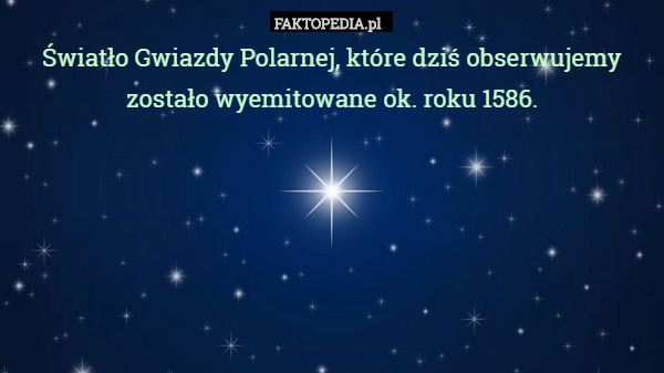 Światło Gwiazdy Polarnej, które dziś obserwujemy zostało wyemitowane ok. roku 1586. 