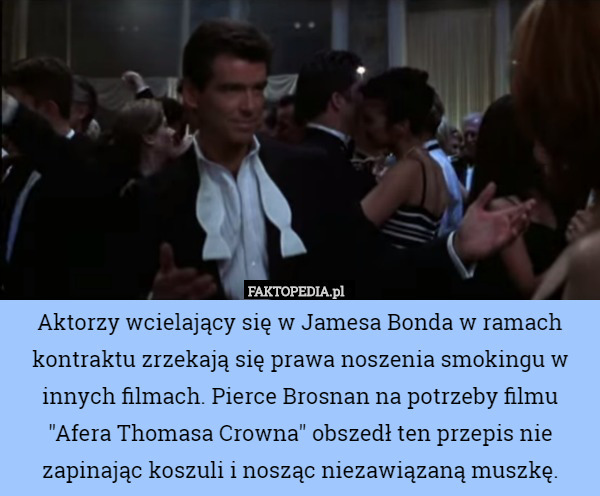 Aktorzy wcielający się w Jamesa Bonda w ramach kontraktu zrzekają się prawa noszenia smokingu w innych filmach. Pierce Brosnan na potrzeby filmu "Afera Thomasa Crowna" obszedł ten przepis nie zapinając koszuli i nosząc niezawiązaną muszkę. 