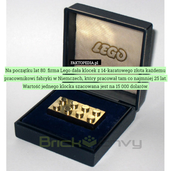 Na początku lat 80. firma Lego dała klocek z 14-karatowego złota każdemu pracownikowi fabryki w Niemczech, który pracował tam co najmniej 25 lat. Wartość jednego klocka szacowana jest na 15 000 dolarów. 