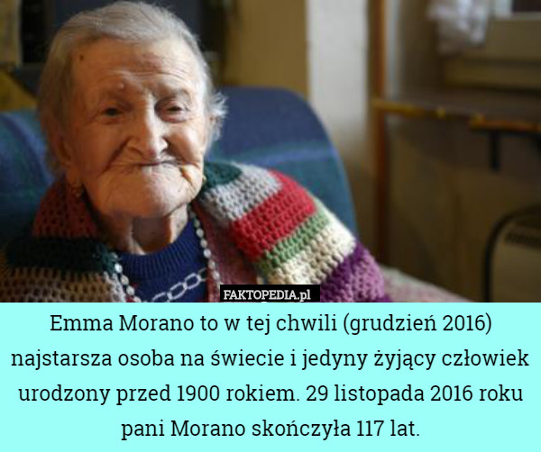 Emma Morano to w tej chwili (grudzień 2016) najstarsza osoba na świecie i jedyny żyjący człowiek urodzony przed 1900 rokiem. 29 listopada 2016 roku pani Morano skończyła 117 lat. 