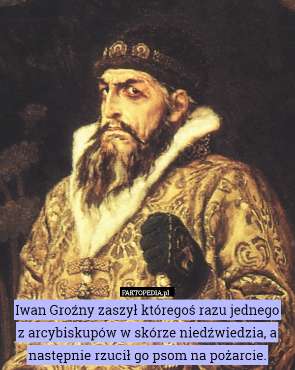 Iwan Groźny zaszył któregoś razu jednego
z arcybiskupów w skórze niedźwiedzia, a następnie rzucił go psom na pożarcie. 